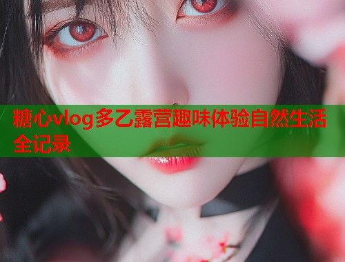 糖心vlog多乙露营趣味体验自然生活全记录  第1张