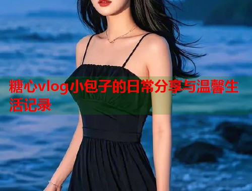 糖心vlog小包子的日常分享与温馨生活记录  第1张