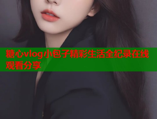 糖心vlog小包子精彩生活全纪录在线观看分享  第1张