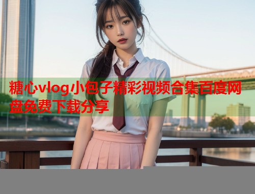 糖心vlog小包子精彩视频合集百度网盘免费下载分享  第1张