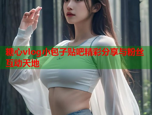 糖心vlog小包子贴吧精彩分享与粉丝互动天地  第2张