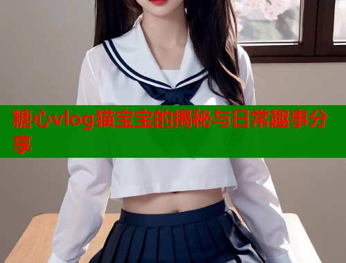 糖心vlog猫宝宝的揭秘与日常趣事分享  第1张
