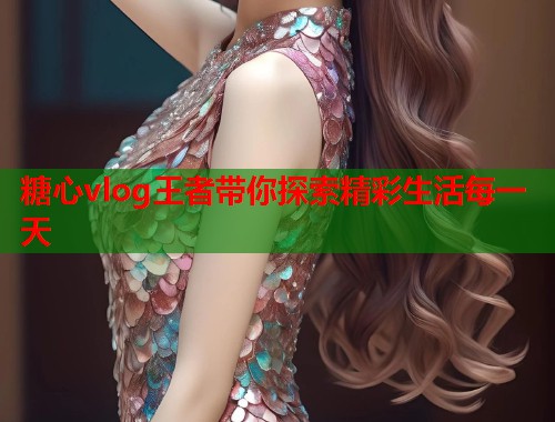 糖心vlog王者带你探索精彩生活每一天  第1张