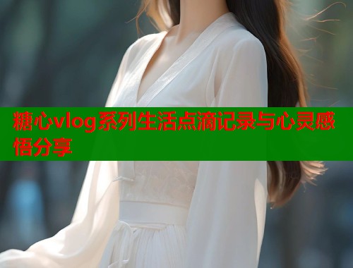 糖心vlog系列生活点滴记录与心灵感悟分享  第1张