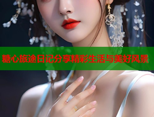 糖心旅途日记分享精彩生活与美好风景  第1张