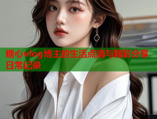 糖心vlog博主的生活点滴与精彩分享日常记录  第1张