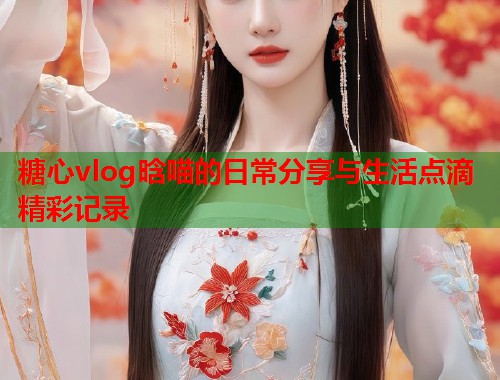 糖心vlog晗喵的日常分享与生活点滴精彩记录  第1张