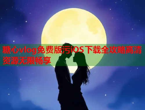 糖心vlog免费版污iOS下载全攻略高清资源无限畅享  第1张
