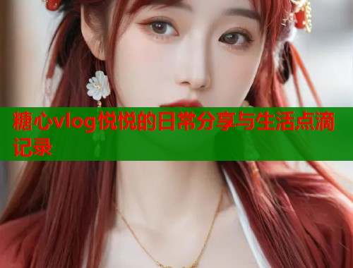 糖心vlog悦悦的日常分享与生活点滴记录  第1张
