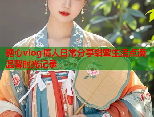 糖心vlog情人日常分享甜蜜生活点滴温馨时光记录  第1张