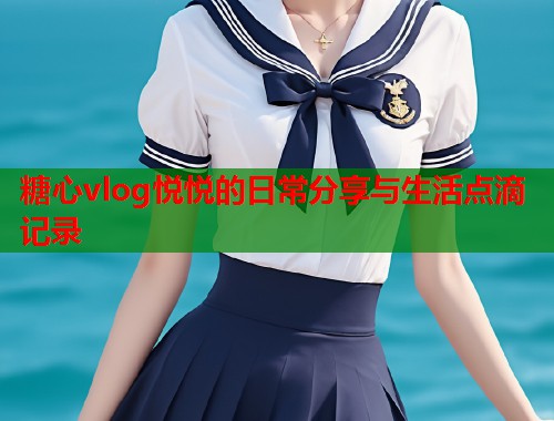 糖心vlog悦悦的日常分享与生活点滴记录  第2张