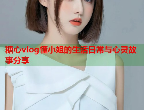 糖心vlog懂小姐的生活日常与心灵故事分享  第1张
