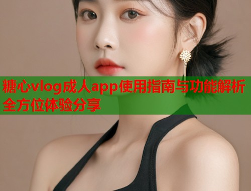 糖心vlog成人app使用指南与功能解析全方位体验分享  第1张