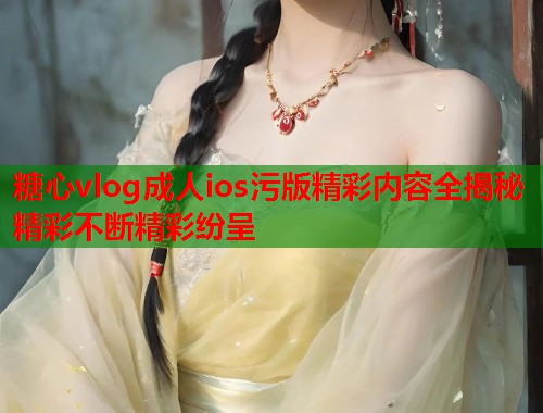 糖心vlog成人ios污版精彩内容全揭秘精彩不断精彩纷呈  第1张