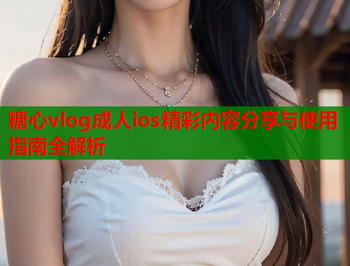 糖心vlog成人ios精彩内容分享与使用指南全解析  第1张