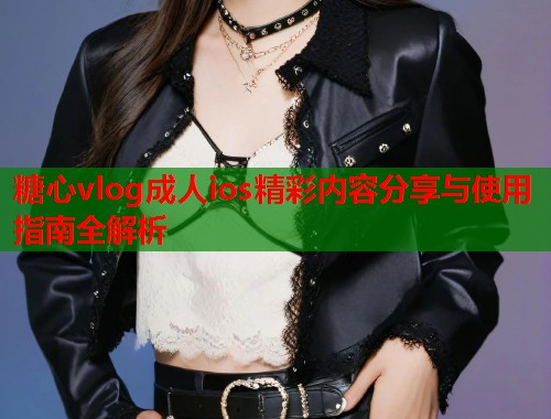 糖心vlog成人ios精彩内容分享与使用指南全解析  第2张