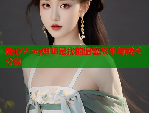 糖心Vlog姐姐是我的温馨故事与成长分享  第1张
