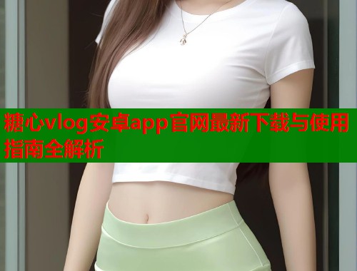 糖心vlog安卓app官网最新下载与使用指南全解析  第1张