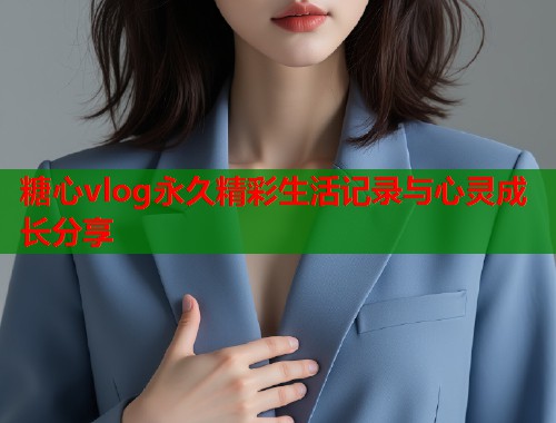 糖心vlog永久精彩生活记录与心灵成长分享  第1张