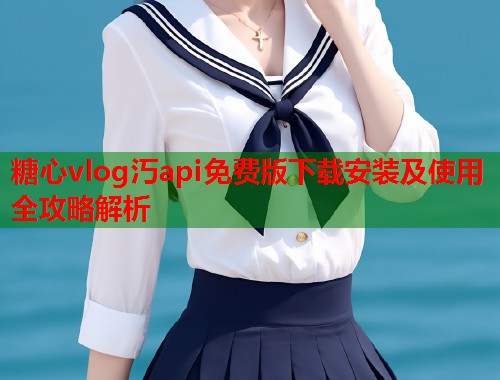 糖心vlog汅api免费版下载安装及使用全攻略解析  第1张
