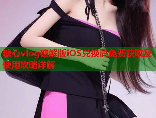 糖心vlog破解版iOS兑换码免费获取及使用攻略详解  第1张