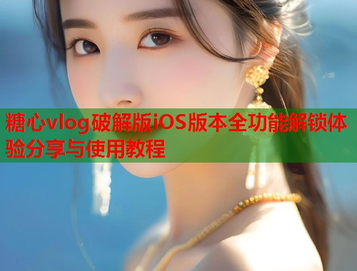 糖心vlog破解版iOS版本全功能解锁体验分享与使用教程  第1张