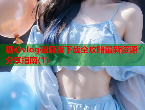 糖心vlog破解版下载全攻略最新资源分享指南(1)  第1张