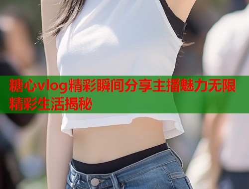 糖心vlog精彩瞬间分享主播魅力无限精彩生活揭秘  第1张