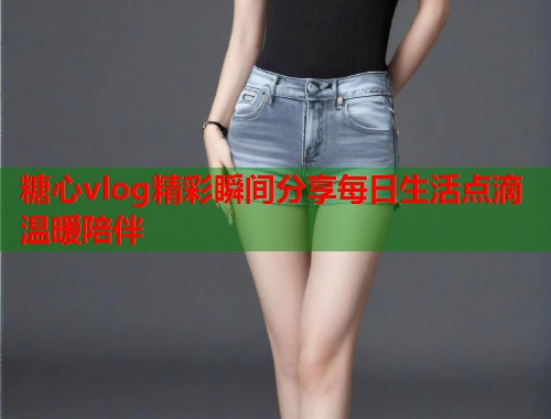 糖心vlog精彩瞬间分享每日生活点滴温暖陪伴  第1张