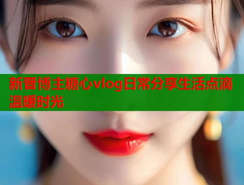 新晋博主糖心vlog日常分享生活点滴温暖时光  第1张
