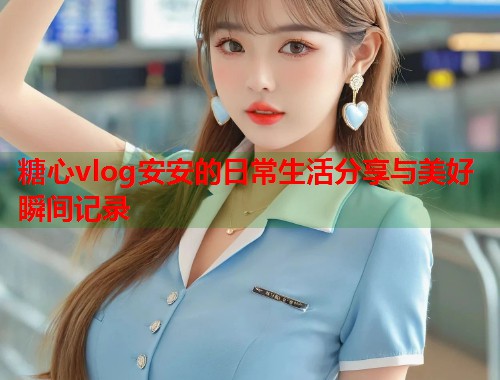 糖心vlog安安的日常生活分享与美好瞬间记录  第1张