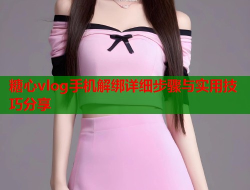 糖心vlog手机解绑详细步骤与实用技巧分享  第1张