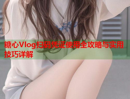 糖心Vlog扫码凭证使用全攻略与实用技巧详解  第1张