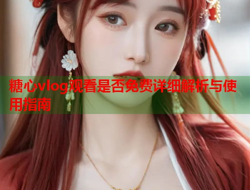 糖心vlog观看是否免费详细解析与使用指南  第1张