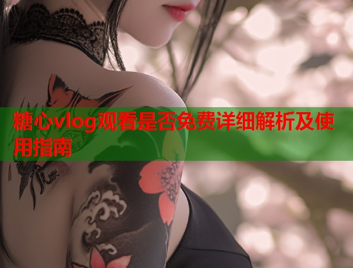 糖心vlog观看是否免费详细解析及使用指南  第1张
