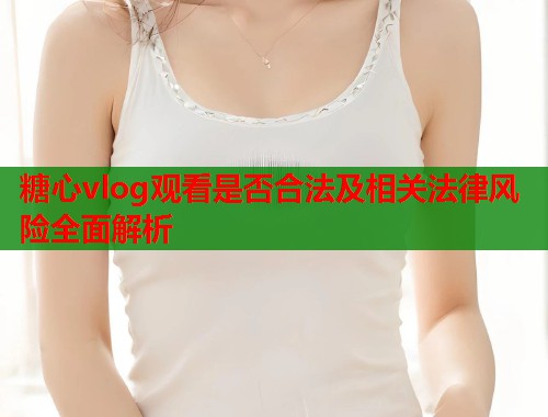糖心vlog观看是否合法及相关法律风险全面解析  第1张