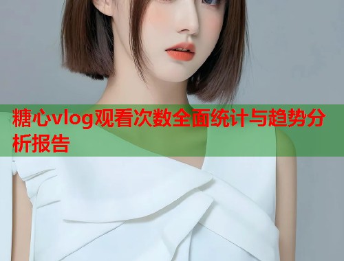 糖心vlog观看次数全面统计与趋势分析报告  第1张