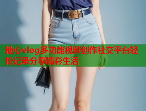 糖心vlog多功能视频创作社交平台轻松记录分享精彩生活  第2张